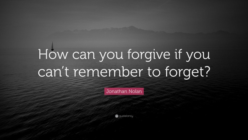 Jonathan Nolan Quote: “How can you forgive if you can’t remember to forget?”