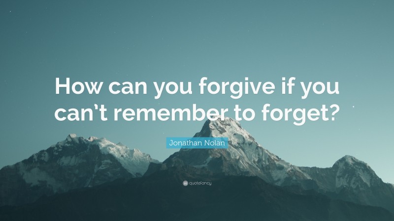 Jonathan Nolan Quote: “How can you forgive if you can’t remember to forget?”