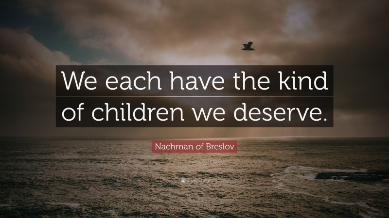 Nachman of Breslov Quote: “We each have the kind of children we deserve.”