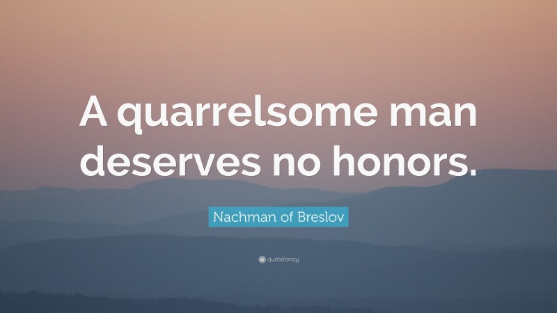 Nachman of Breslov Quote: “A quarrelsome man deserves no honors.”
