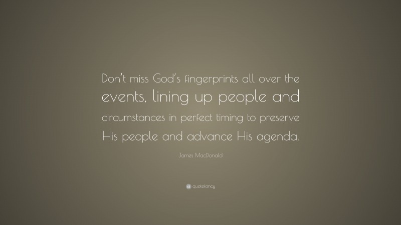 James MacDonald Quote: “Don’t miss God’s fingerprints all over the events, lining up people and circumstances in perfect timing to preserve His people and advance His agenda.”