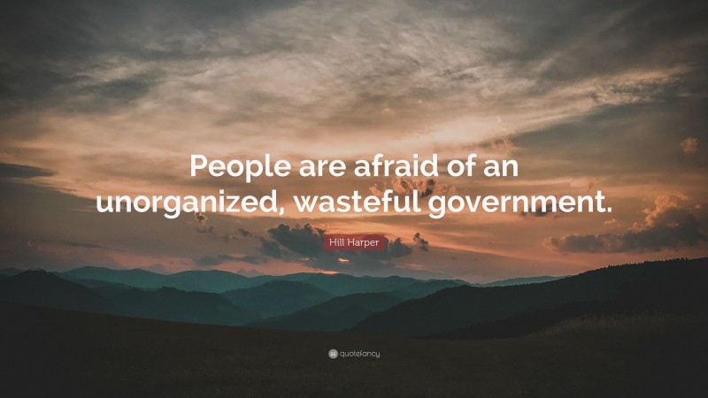 Hill Harper Quote: “People are afraid of an unorganized, wasteful government.”