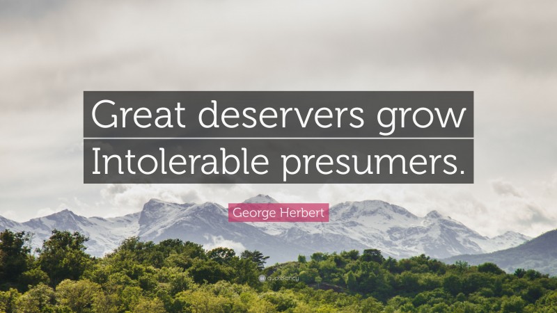 George Herbert Quote: “Great deservers grow Intolerable presumers.”