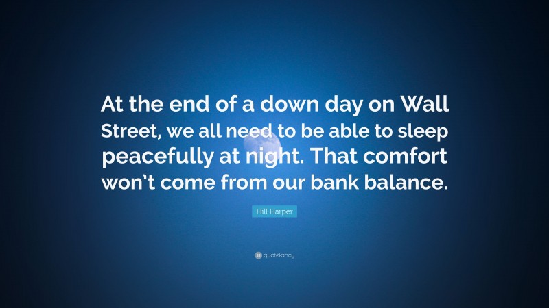Hill Harper Quote: “At the end of a down day on Wall Street, we all need to be able to sleep peacefully at night. That comfort won’t come from our bank balance.”