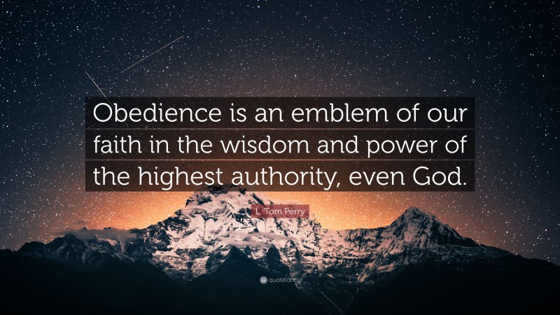 L. Tom Perry Quote: “Obedience is an emblem of our faith in the wisdom and power of the highest authority, even God.”