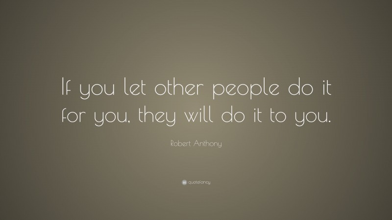 Robert Anthony Quote: “If you let other people do it for you, they will do it to you.”