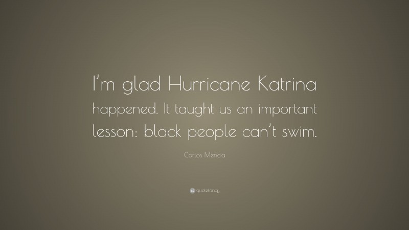 Carlos Mencia Quote: “I’m glad Hurricane Katrina happened. It taught us an important lesson: black people can’t swim.”