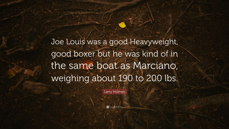 Larry Holmes Quote: “Joe Louis was a good Heavyweight, good boxer but he was kind of in the same boat as Marciano, weighing about 190 to 200 lbs.”