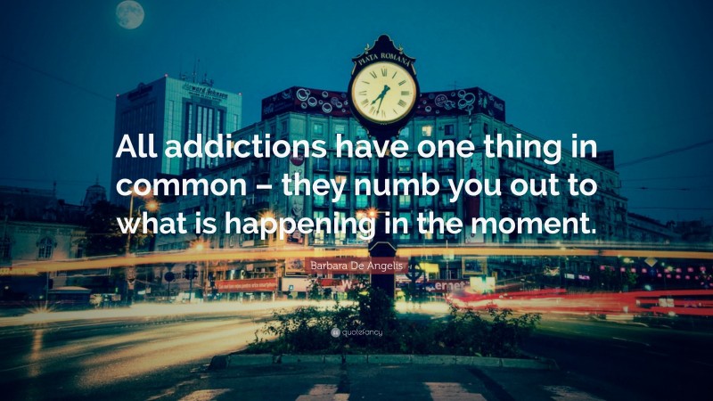 Barbara De Angelis Quote: “All addictions have one thing in common – they numb you out to what is happening in the moment.”