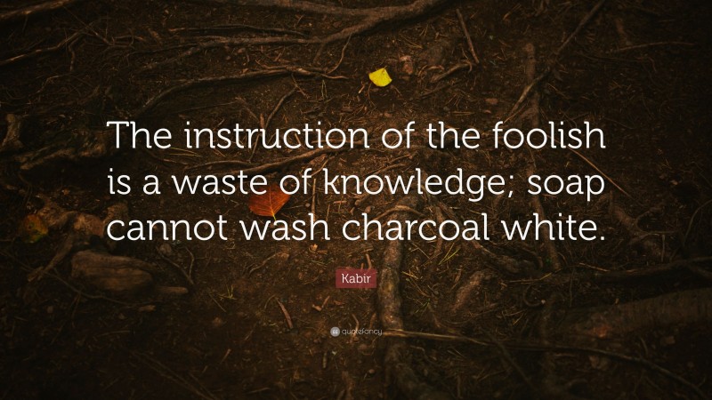 Kabir Quote: “The instruction of the foolish is a waste of knowledge; soap cannot wash charcoal white.”