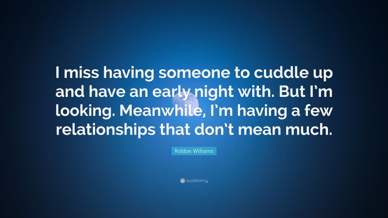 Robbie Williams Quote: “I miss having someone to cuddle up and have an early night with. But I’m looking. Meanwhile, I’m having a few relationships that don’t mean much.”