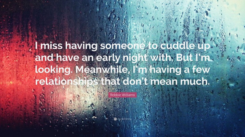 Robbie Williams Quote: “I miss having someone to cuddle up and have an early night with. But I’m looking. Meanwhile, I’m having a few relationships that don’t mean much.”