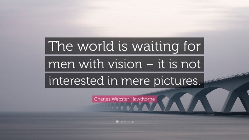 Charles Webster Hawthorne Quote: “The world is waiting for men with vision – it is not interested in mere pictures.”