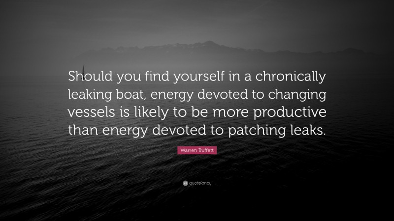 Warren Buffett Quote: “Should you find yourself in a chronically leaking boat, energy devoted to changing vessels is likely to be more productive than energy devoted to patching leaks.”