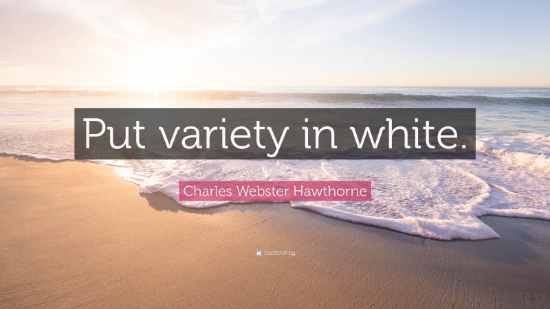 Charles Webster Hawthorne Quote: “Put variety in white.”