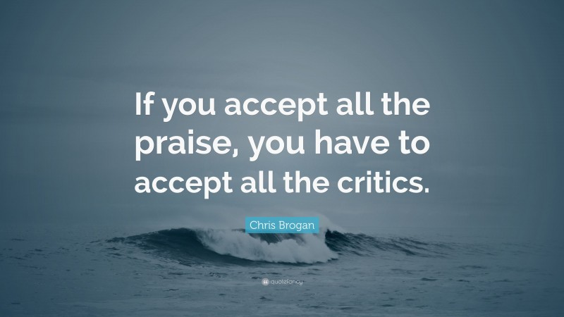 Chris Brogan Quote: “If you accept all the praise, you have to accept all the critics.”