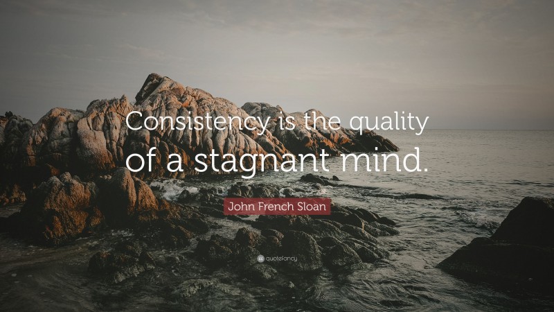 John French Sloan Quote: “Consistency is the quality of a stagnant mind.”