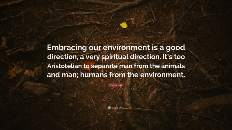 Surya Das Quote: “Embracing our environment is a good direction, a very spiritual direction. It’s too Aristotelian to separate man from the animals and man; humans from the environment.”