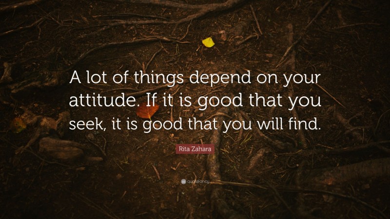 Rita Zahara Quote: “A lot of things depend on your attitude. If it is good that you seek, it is good that you will find.”