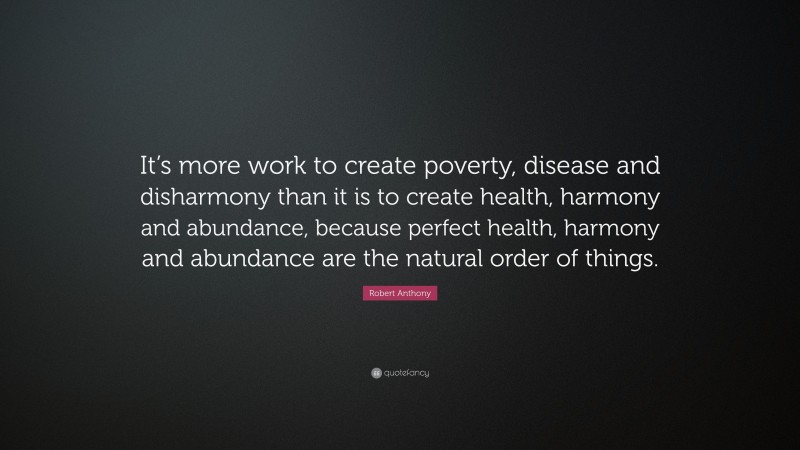 Robert Anthony Quote: “It’s more work to create poverty, disease and disharmony than it is to create health, harmony and abundance, because perfect health, harmony and abundance are the natural order of things.”