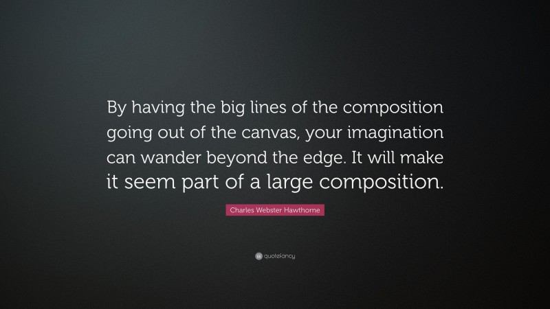 Charles Webster Hawthorne Quote: “By having the big lines of the composition going out of the canvas, your imagination can wander beyond the edge. It will make it seem part of a large composition.”