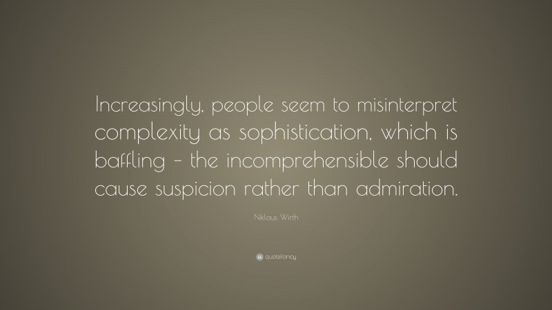 Niklaus Wirth Quote: “Increasingly, people seem to misinterpret complexity as sophistication, which is baffling – the incomprehensible should cause suspicion rather than admiration.”