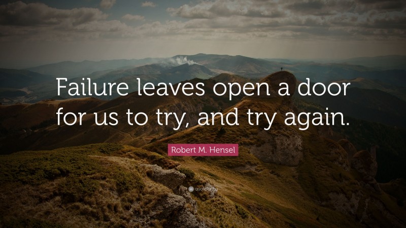 Robert M. Hensel Quote: “Failure leaves open a door for us to try, and try again.”