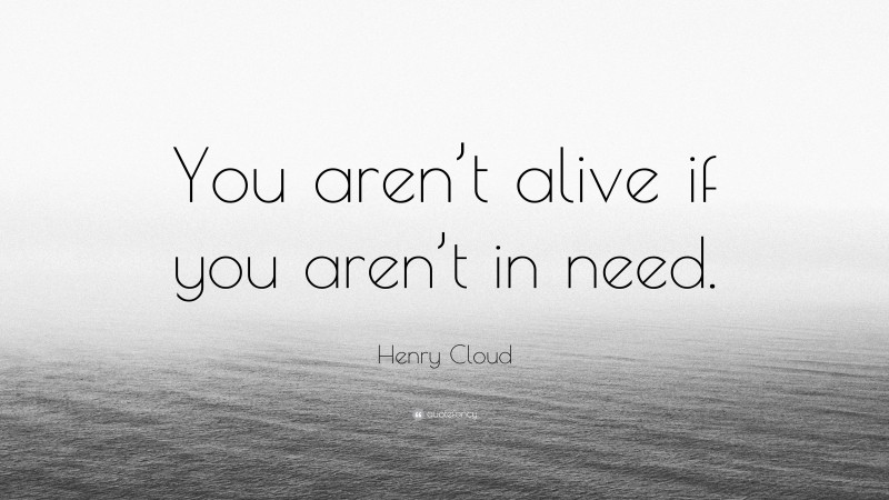Henry Cloud Quote: “You aren’t alive if you aren’t in need.”