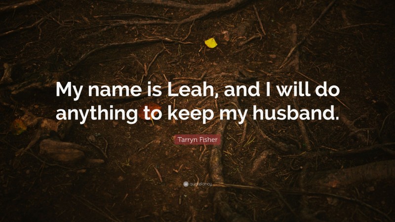 Tarryn Fisher Quote: “My name is Leah, and I will do anything to keep my husband.”