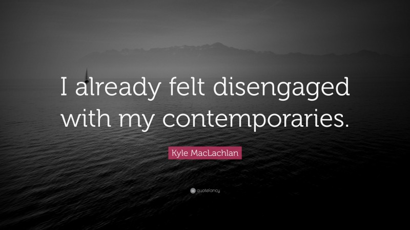 Kyle MacLachlan Quote: “I already felt disengaged with my contemporaries.”