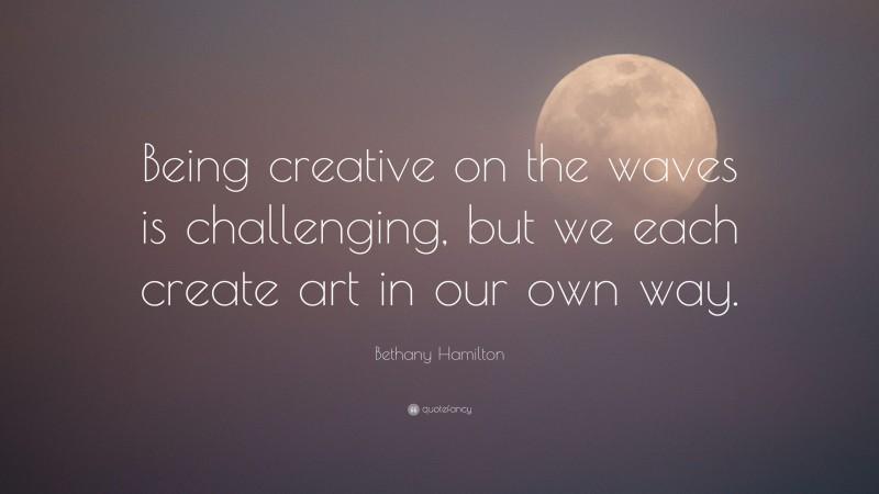 Bethany Hamilton Quote: “Being creative on the waves is challenging, but we each create art in our own way.”