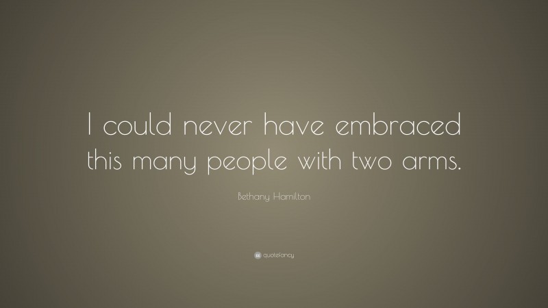 Bethany Hamilton Quote: “I could never have embraced this many people with two arms.”