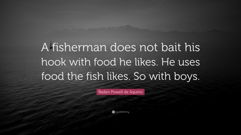 Baden Powell de Aquino Quote: “A fisherman does not bait his hook with food he likes. He uses food the fish likes. So with boys.”