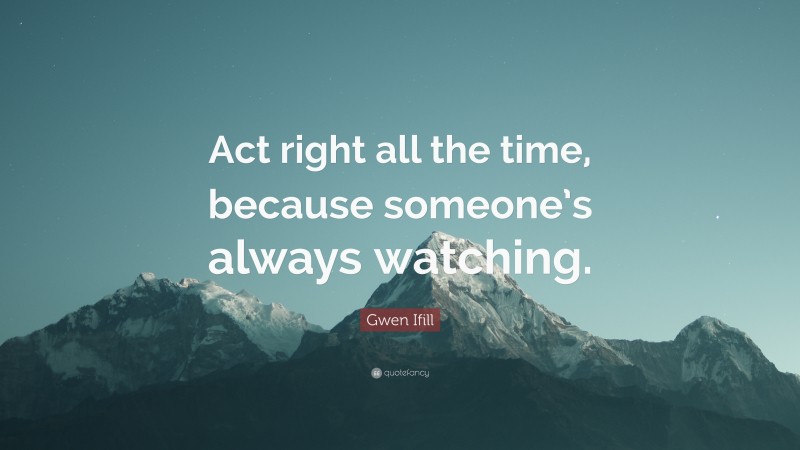 Gwen Ifill Quote: “Act right all the time, because someone’s always watching.”
