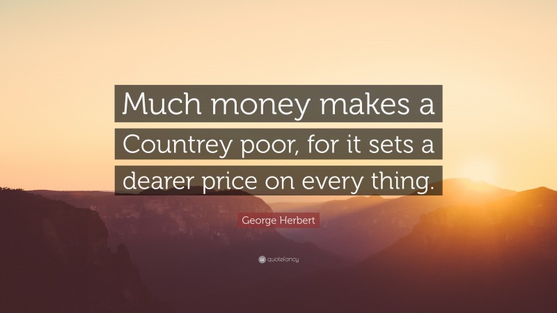 George Herbert Quote: “Much money makes a Countrey poor, for it sets a dearer price on every thing.”