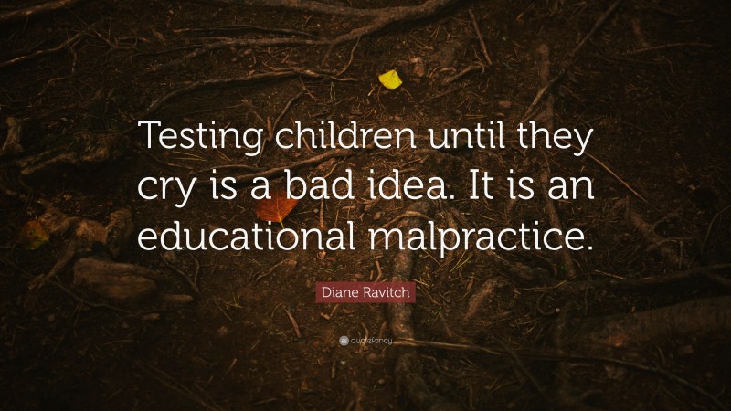 Diane Ravitch Quote: “Testing children until they cry is a bad idea. It is an educational malpractice.”