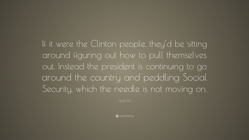 Gwen Ifill Quote: “If it were the Clinton people, they’d be sitting around figuring out how to pull themselves out. Instead the president is continuing to go around the country and peddling Social Security, which the needle is not moving on.”