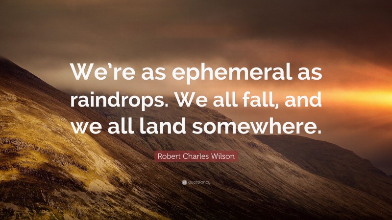 Robert Charles Wilson Quote: “We’re as ephemeral as raindrops. We all fall, and we all land somewhere.”