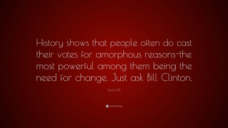 Gwen Ifill Quote: “History shows that people often do cast their votes for amorphous reasons-the most powerful among them being the need for change. Just ask Bill Clinton.”