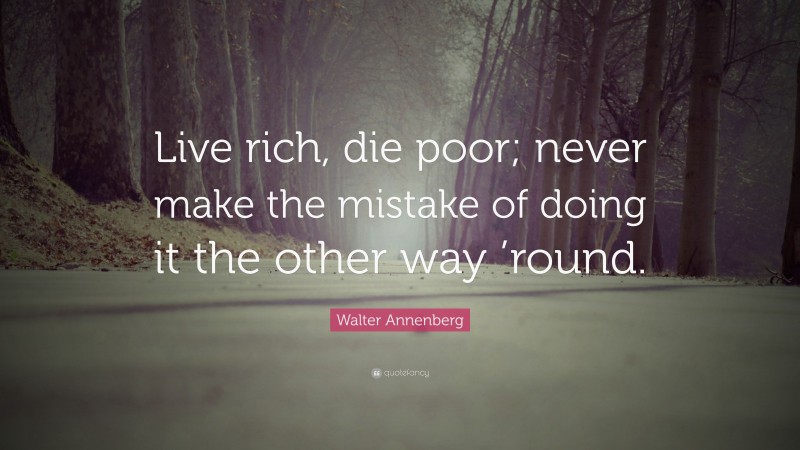Walter Annenberg Quote: “Live rich, die poor; never make the mistake of doing it the other way ’round.”