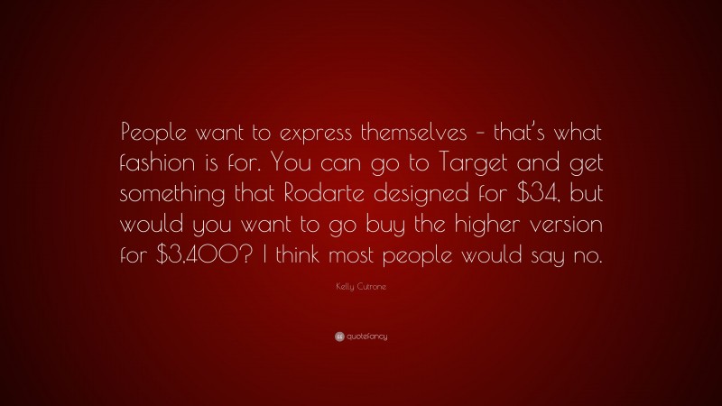 Kelly Cutrone Quote: “People want to express themselves – that’s what fashion is for. You can go to Target and get something that Rodarte designed for $34, but would you want to go buy the higher version for $3,400? I think most people would say no.”