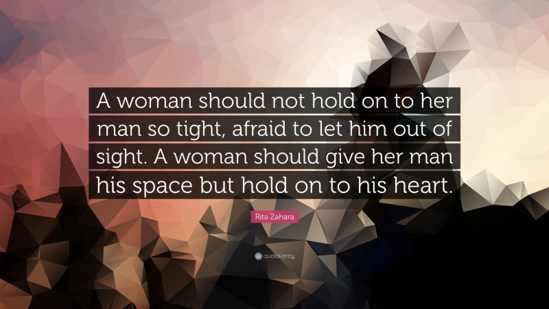 Rita Zahara Quote: “A woman should not hold on to her man so tight, afraid to let him out of sight. A woman should give her man his space but hold on to his heart.”