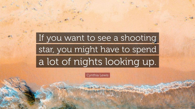 Cynthia Lewis Quote: “If you want to see a shooting star, you might have to spend a lot of nights looking up.”