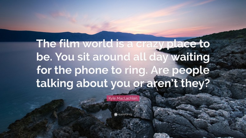 Kyle MacLachlan Quote: “The film world is a crazy place to be. You sit around all day waiting for the phone to ring. Are people talking about you or aren’t they?”