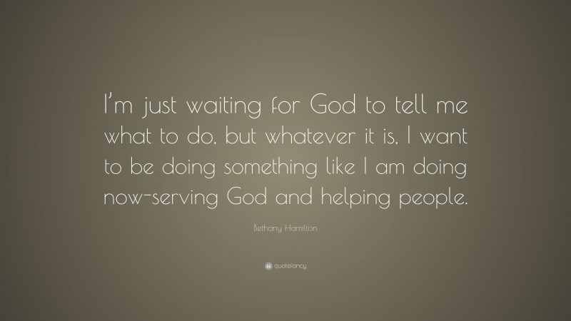 Bethany Hamilton Quote: “I’m just waiting for God to tell me what to do, but whatever it is, I want to be doing something like I am doing now-serving God and helping people.”