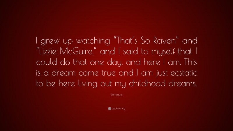 Zendaya Quote: “I grew up watching “That’s So Raven” and “Lizzie McGuire,” and I said to myself that I could do that one day, and here I am. This is a dream come true and I am just ecstatic to be here living out my childhood dreams.”