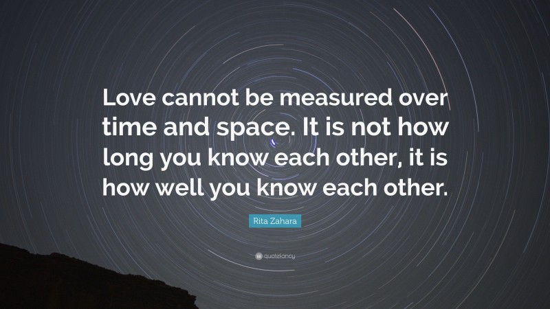 Rita Zahara Quote: “Love cannot be measured over time and space. It is not how long you know each other, it is how well you know each other.”