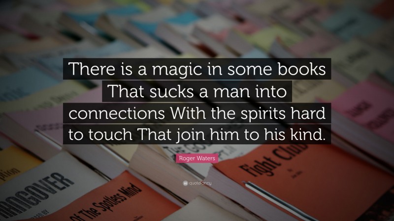 Roger Waters Quote: “There is a magic in some books That sucks a man into connections With the spirits hard to touch That join him to his kind.”