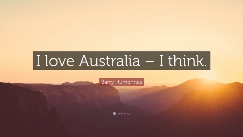 Barry Humphries Quote: “I love Australia – I think.”