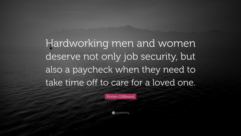 Kirsten Gillibrand Quote: “Hardworking men and women deserve not only job security, but also a paycheck when they need to take time off to care for a loved one.”